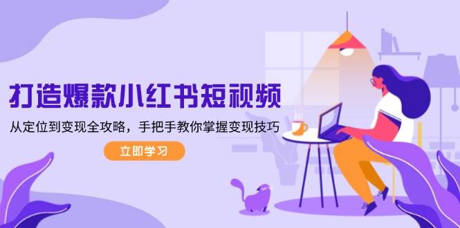 打造爆款小红书短视频，从定位到变现全攻略，手把手教你掌握变现技巧-立业有术