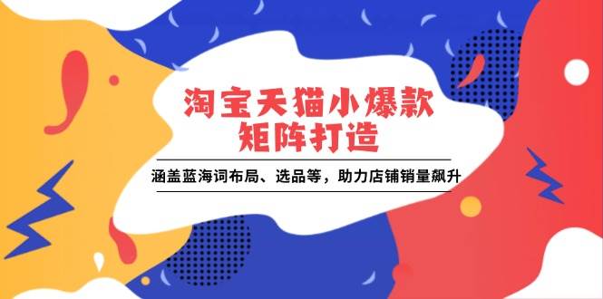 （13882期）淘宝天猫小爆款矩阵打造：涵盖蓝海词布局、选品等，助力店铺销量飙升-立业有术