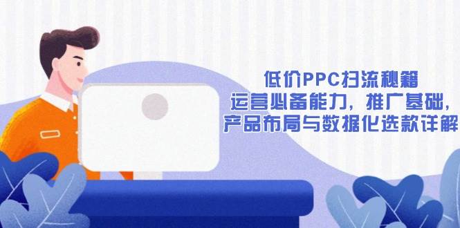 （13879期）低价PPC扫流秘籍：运营必备能力, 推广基础, 产品布局与数据化选款详解-立业有术