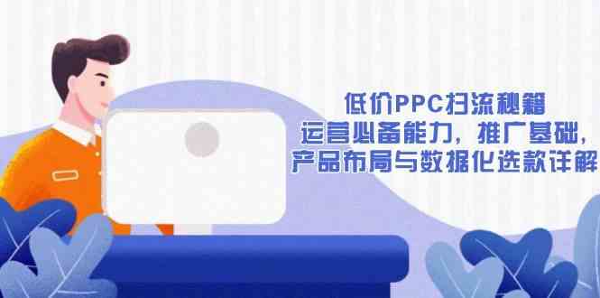 低价PPC扫流秘籍：运营必备能力, 推广基础, 产品布局与数据化选款详解-立业有术