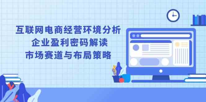 互联网电商经营环境分析, 企业盈利密码解读, 市场赛道与布局策略-立业有术
