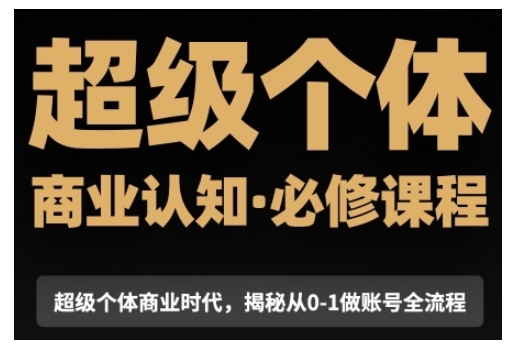 超级个体商业认知觉醒视频课，商业认知·必修课程揭秘从0-1账号全流程-立业有术