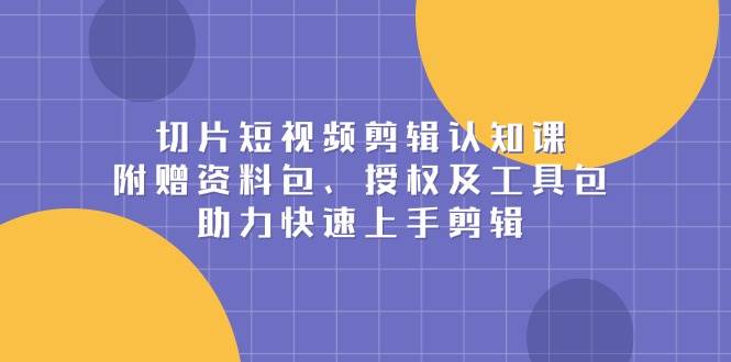 切片短视频剪辑认知课，附赠资料包、授权及工具包，助力快速上手剪辑-立业有术