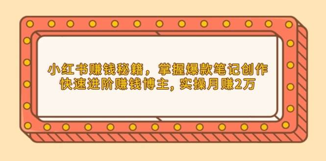 小红书赚钱秘籍，掌握爆款笔记创作，快速进阶赚钱博主, 实操月赚2万-立业有术