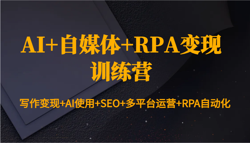 AI+自媒体+RPA变现训练营：写作变现+AI使用+SEO+多平台运营+RPA自动化-立业有术
