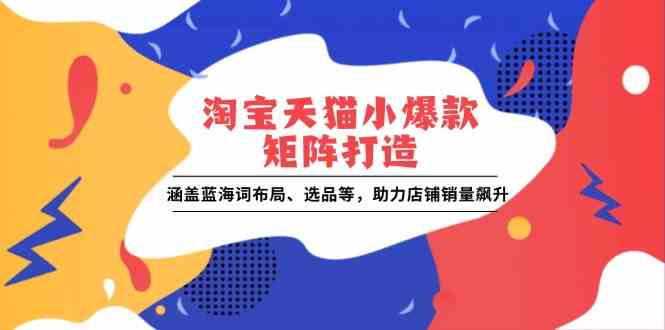 淘宝天猫小爆款矩阵打造：涵盖蓝海词布局、选品等，助力店铺销量飙升-立业有术