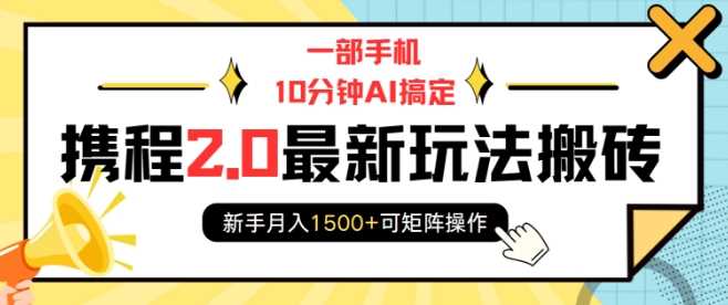 一部手机10分钟AI搞定，携程2.0最新玩法搬砖，新手月入1500+可矩阵操作-立业有术