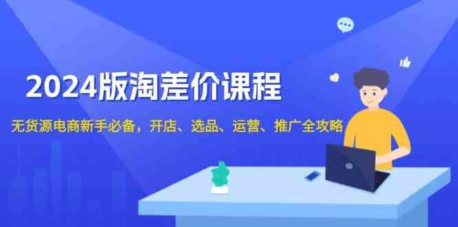 2024淘差价课程，无货源电商新手必备，开店、选品、运营、推广全攻略-立业有术