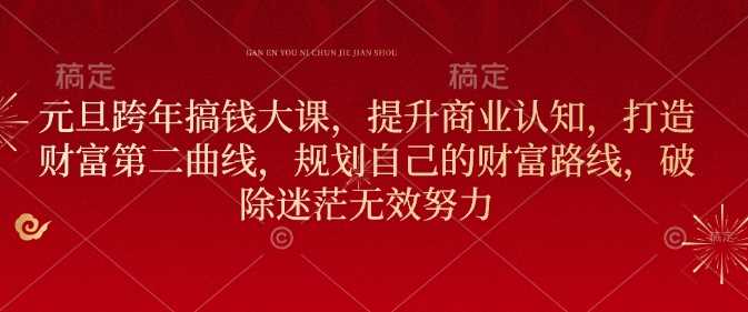 元旦跨年搞钱大课，提升商业认知，打造财富第二曲线，规划自己的财富路线，破除迷茫无效努力-立业有术