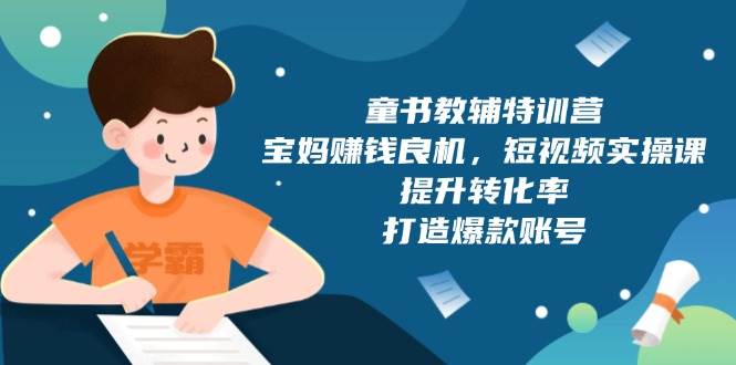 （13899期）童书教辅特训营，宝妈赚钱良机，短视频实操课，提升转化率，打造爆款账号-立业有术