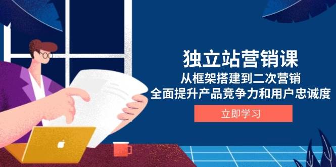 （13902期）独立站营销课，从框架搭建到二次营销，全面提升产品竞争力和用户忠诚度-立业有术