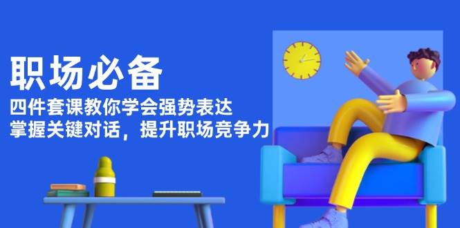 职场必备，四件套课教你学会强势表达，掌握关键对话，提升职场竞争力-立业有术
