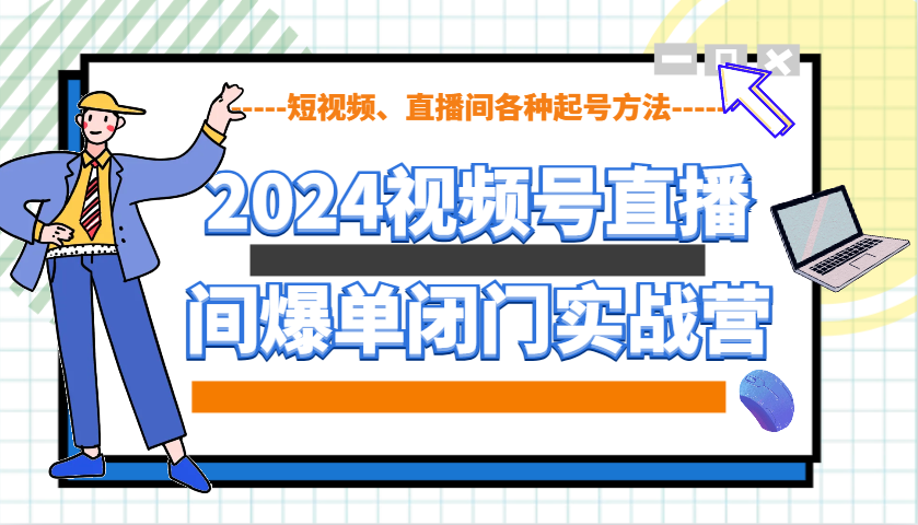 2024视频号直播间爆单闭门实战营，教你如何做视频号，短视频、直播间各种起号方法-立业有术