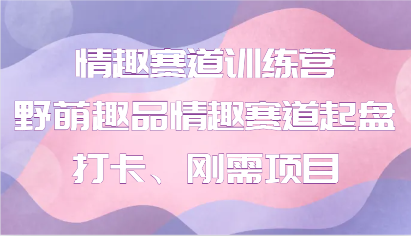 情趣赛道训练营 野萌趣品情趣赛道起盘打卡、刚需项目-立业有术
