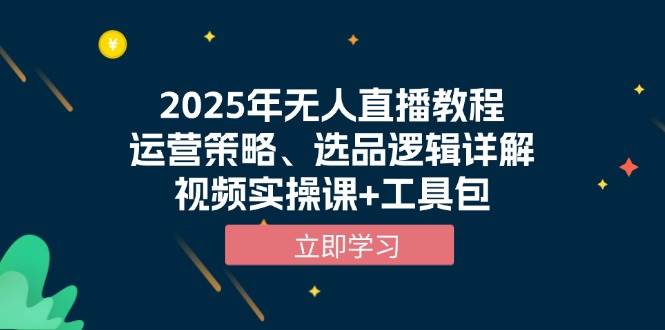 （13909期）2025年无人直播教程，运营策略、选品逻辑详解，视频实操课+工具包-立业有术
