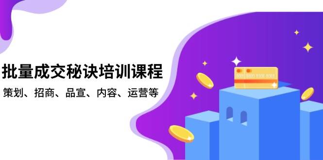 （13908期）批量成交秘诀培训课程，策划、招商、品宣、内容、运营等-立业有术