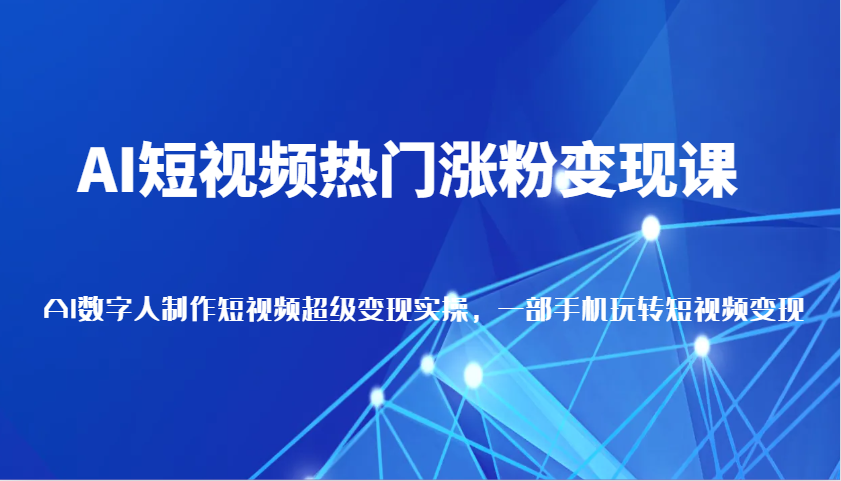 AI短视频热门涨粉变现课，AI数字人制作短视频超级变现实操，一部手机玩转短视频变现-立业有术