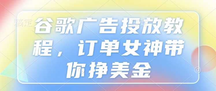 谷歌广告投放教程，订单女神带你挣美金-立业有术