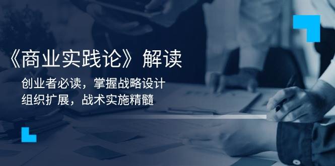 （13921期）《商业实践论》解读：创业者必读，掌握战略设计，组织扩展，战术实施精髓-立业有术