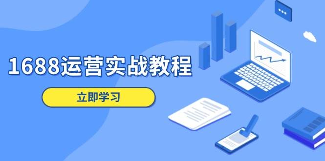 （13925期）1688运营实战教程：店铺定位/商品管理/爆款打造/数字营销/客户服务等-立业有术