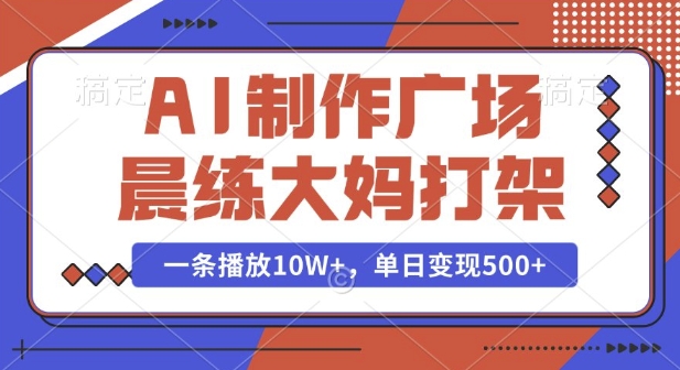 AI制作广场晨练大妈打架，一条播放10W+，单日变现多张【揭秘】-立业有术