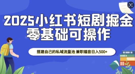 2025小红书短剧掘金，搭建自己的私域流量池，兼职福音日入5张-立业有术