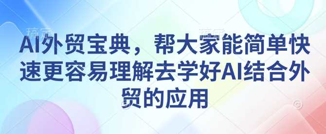 AI外贸宝典，帮大家能简单快速更容易理解去学好AI结合外贸的应用-立业有术