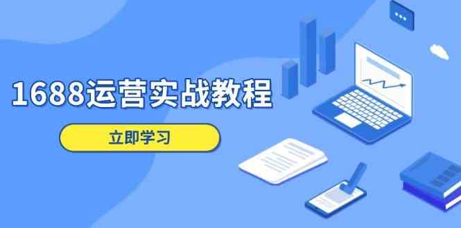 1688运营实战教程：店铺定位/商品管理/爆款打造/数字营销/客户服务等-立业有术
