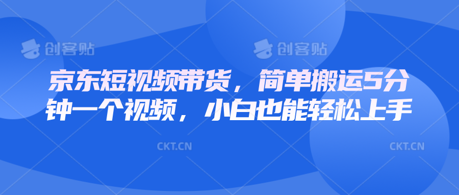 京东短视频带货，简单搬运5分钟一个视频，小白也能轻松上手-立业有术
