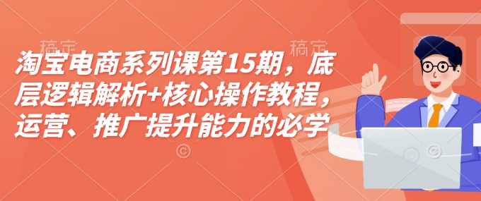 淘宝电商系列课第15期，底层逻辑解析+核心操作教程，运营、推广提升能力的必学课程+配套资料-立业有术
