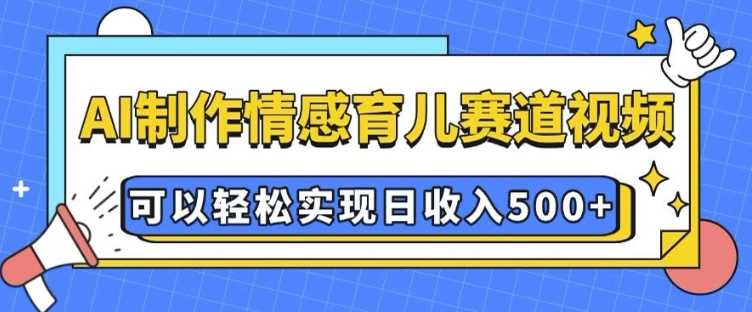 AI 制作情感育儿赛道视频，可以轻松实现日收入5张【揭秘】-立业有术