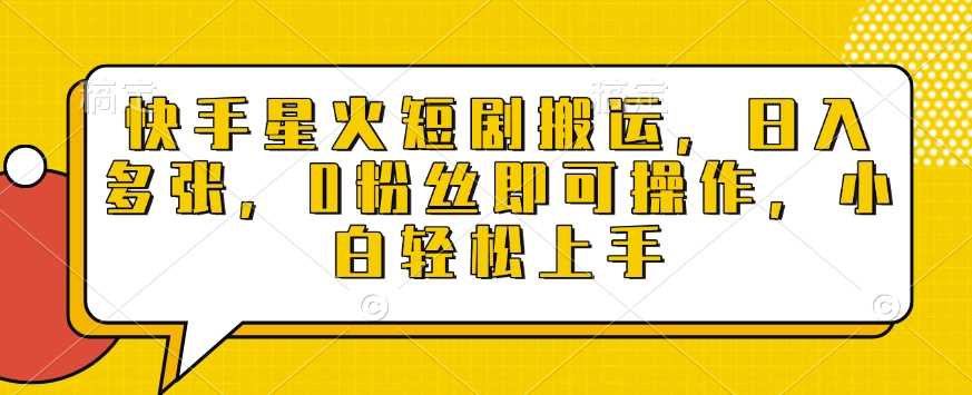 快手星火短剧搬运，日入多张，0粉丝即可操作，小白轻松上手【揭秘】-立业有术