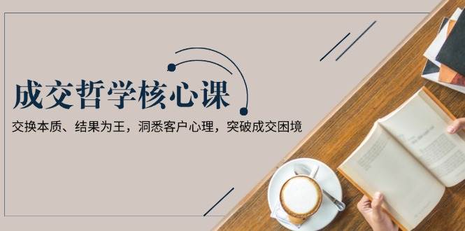 （13932期）成交哲学课，交换本质、结果为王，洞悉客户心理，突破成交困境-立业有术