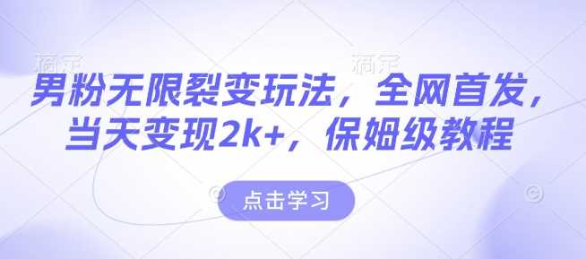 男粉无限裂变玩法，全网首发，当天变现2k+，保姆级教程【永久更新】【揭秘】-立业有术
