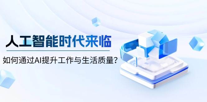 人工智能时代来临，如何通过AI提升工作与生活质量-立业有术
