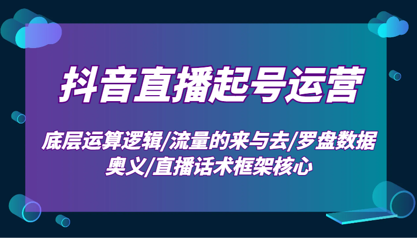 抖音直播起号运营：底层运算逻辑/流量的来与去/罗盘数据奥义/直播话术框架核心-立业有术