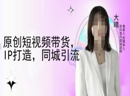 原创短视频带货，IP打造，同城引流-大晴自媒体教程-立业有术