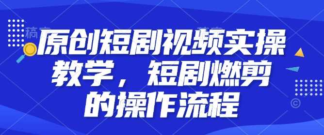 原创短剧视频实操教学，短剧燃剪的操作流程-立业有术