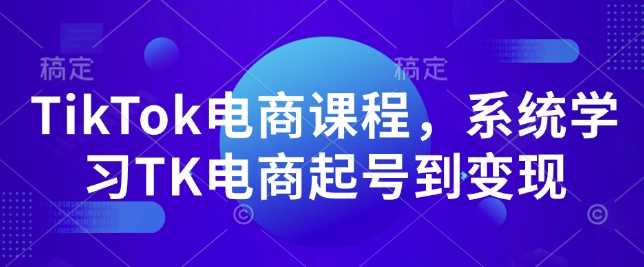 TikTok电商课程，​系统学习TK电商起号到变现-立业有术