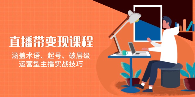 （13941期）直播带变现课程，涵盖术语、起号、破层级，运营型主播实战技巧-立业有术