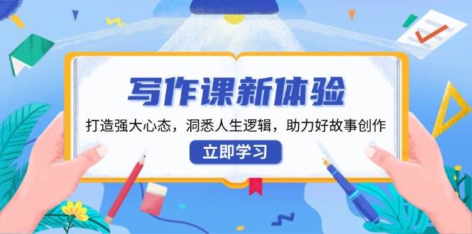 写作课新体验，打造强大心态，洞悉人生逻辑，助力好故事创作-立业有术