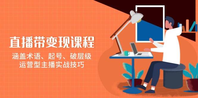 直播带变现课程，涵盖术语、起号、破层级，运营型主播实战技巧-立业有术