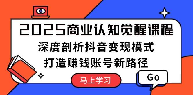 2025商业认知觉醒课程：深度剖析抖音变现模式，打造赚钱账号新路径-立业有术
