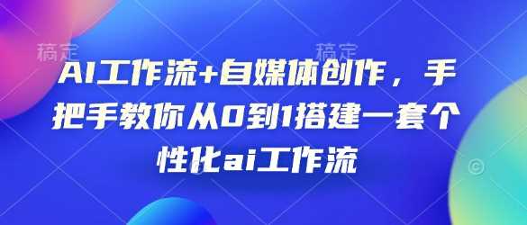 AI工作流+自媒体创作，手把手教你从0到1搭建一套个性化ai工作流-立业有术