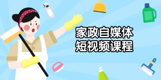 （13955期）家政 自媒体短视频课程：从内容到发布，解析拍摄与剪辑技巧，打造爆款视频-立业有术