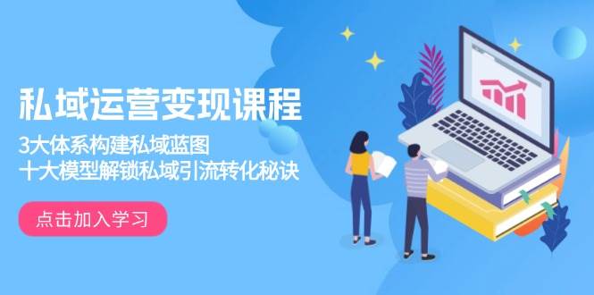 （13953期）私域运营变现课程，3大体系构建私域蓝图，十大模型解锁私域引流转化秘诀-立业有术