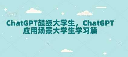 ChatGPT超级大学生，ChatGPT 应用场景大学生学习篇-立业有术