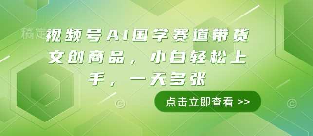视频号Ai国学赛道带货文创商品，小白轻松上手，一天多张-立业有术
