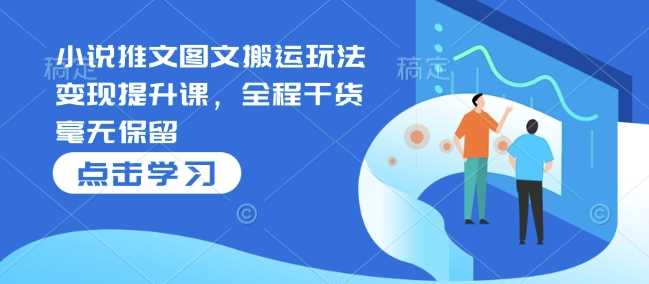 小说推文图文搬运玩法变现提升课，全程干货毫无保留-立业有术