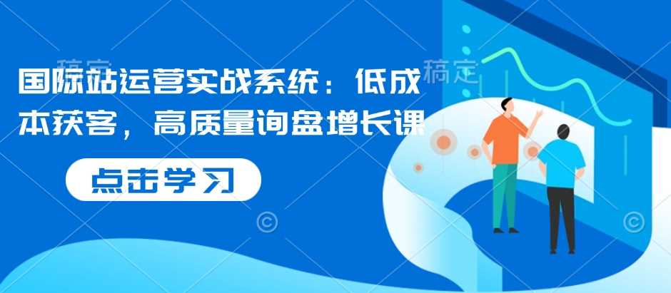 国际站运营实战系统：低成本获客，高质量询盘增长课-立业有术